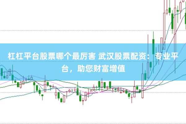 杠杠平台股票哪个最厉害 武汉股票配资：专业平台，助您财富增值