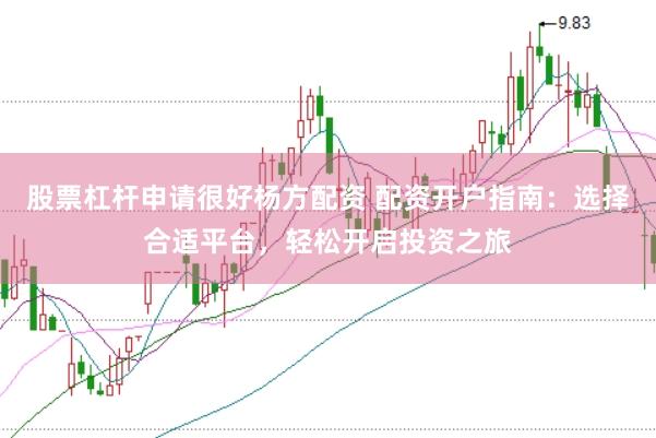 股票杠杆申请很好杨方配资 配资开户指南：选择合适平台，轻松开启投资之旅
