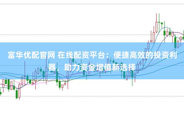 富华优配官网 在线配资平台：便捷高效的投资利器，助力资金增值新选择