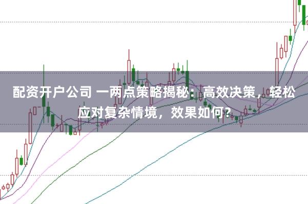 配资开户公司 一两点策略揭秘：高效决策，轻松应对复杂情境，效果如何？