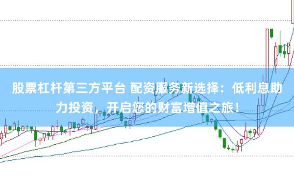 股票杠杆第三方平台 配资服务新选择：低利息助力投资，开启您的财富增值之旅！