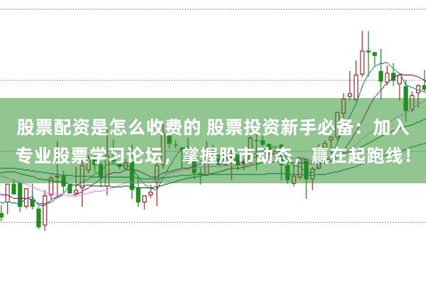 股票配资是怎么收费的 股票投资新手必备：加入专业股票学习论坛，掌握股市动态，赢在起跑线！