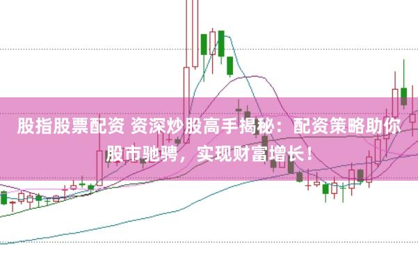 股指股票配资 资深炒股高手揭秘：配资策略助你股市驰骋，实现财富增长！