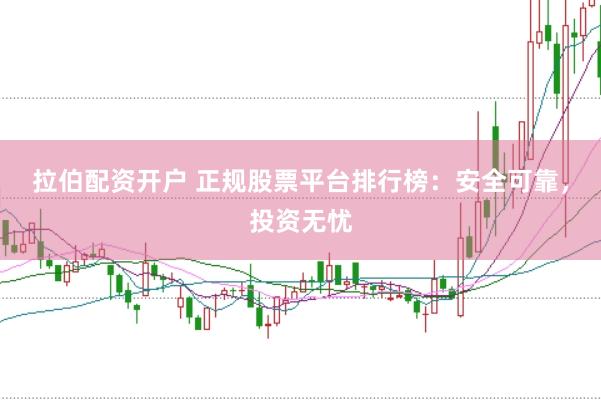 拉伯配资开户 正规股票平台排行榜：安全可靠，投资无忧