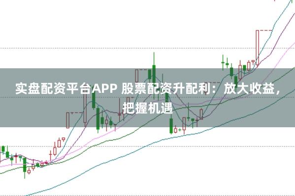 实盘配资平台APP 股票配资升配利：放大收益，把握机遇