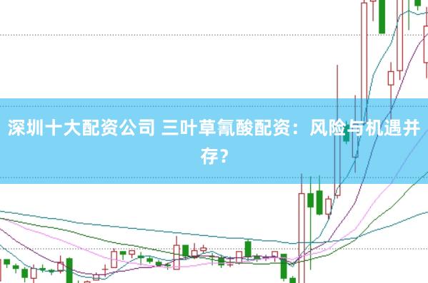 深圳十大配资公司 三叶草氰酸配资：风险与机遇并存？