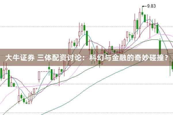 大牛证券 三体配资讨论：科幻与金融的奇妙碰撞？