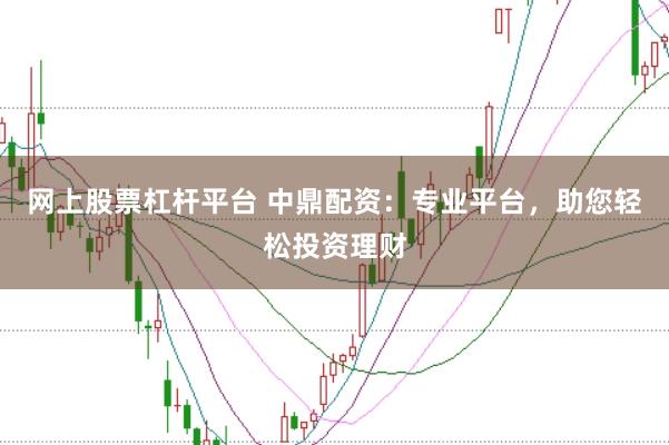 网上股票杠杆平台 中鼎配资：专业平台，助您轻松投资理财