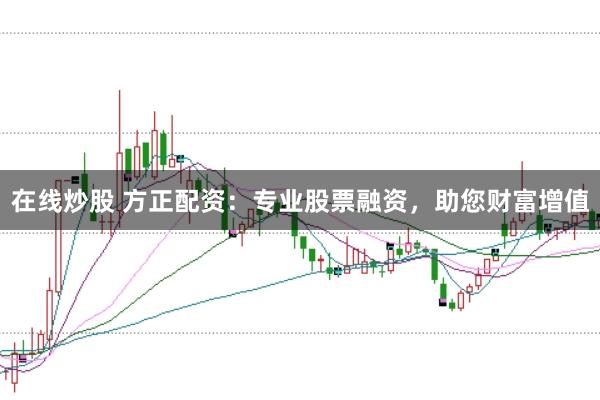 在线炒股 方正配资：专业股票融资，助您财富增值