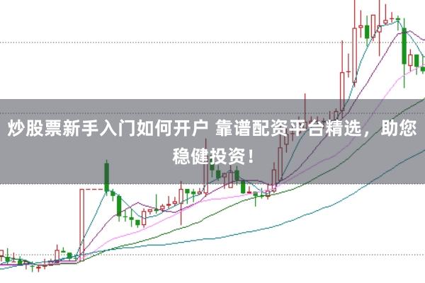 炒股票新手入门如何开户 靠谱配资平台精选，助您稳健投资！