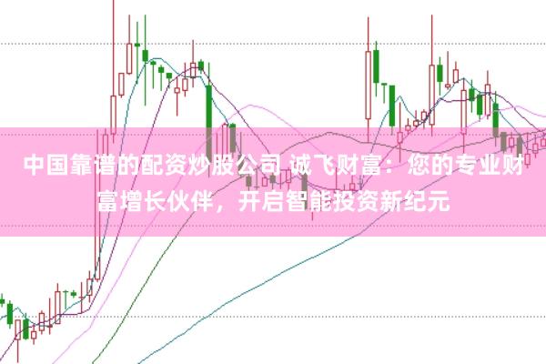 中国靠谱的配资炒股公司 诚飞财富:您的专业财富增长伙伴,开启智能投资新纪元