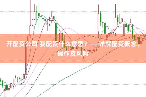 开配资公司 我配资什么意思？——详解配资概念、操作及风险