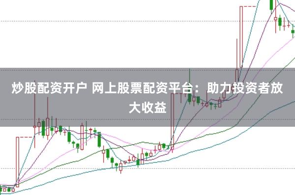 炒股配资开户 网上股票配资平台：助力投资者放大收益