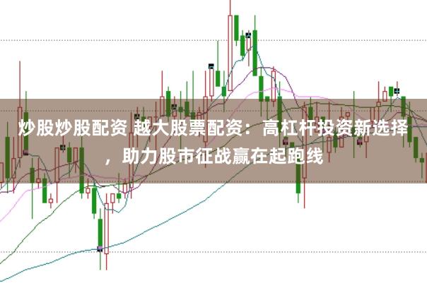 炒股炒股配资 越大股票配资：高杠杆投资新选择，助力股市征战赢在起跑线