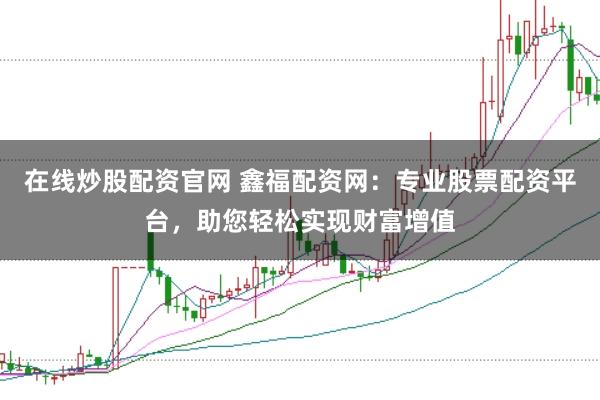 在线炒股配资官网 鑫福配资网：专业股票配资平台，助您轻松实现财富增值