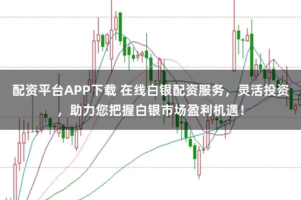 配资平台APP下载 在线白银配资服务，灵活投资，助力您把握白银市场盈利机遇！