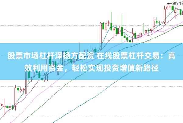 股票市场杠杆泽杨方配资 在线股票杠杆交易：高效利用资金，轻松实现投资增值新路径