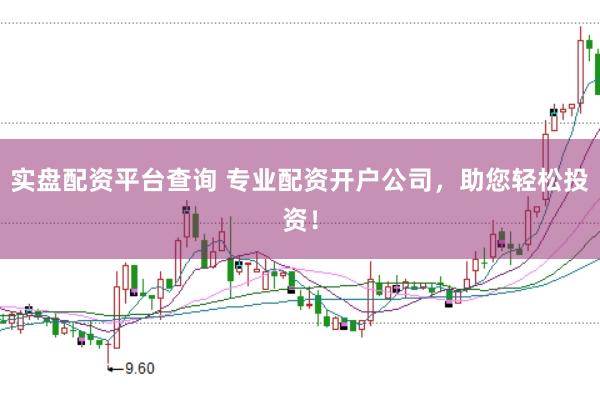 实盘配资平台查询 专业配资开户公司，助您轻松投资！