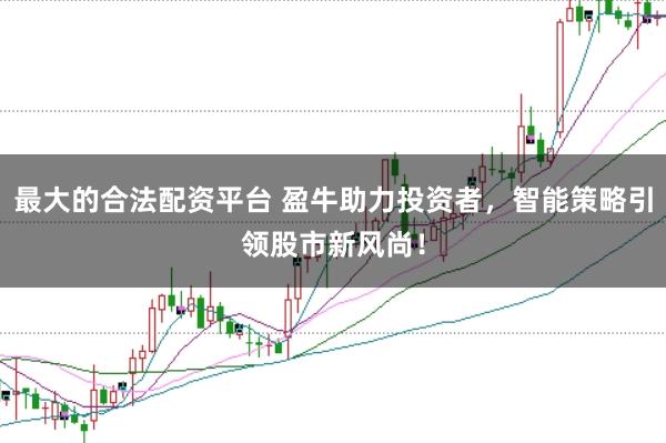 最大的合法配资平台 盈牛助力投资者,智能策略引领股市新风尚!