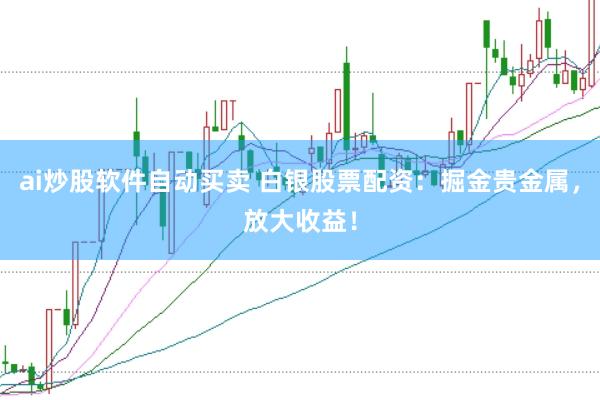 ai炒股软件自动买卖 白银股票配资:掘金贵金属,放大收益!