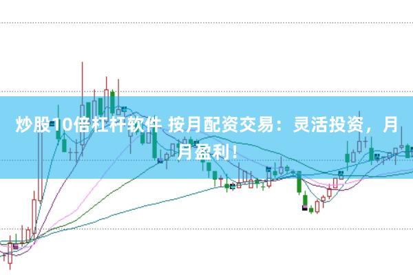 炒股10倍杠杆软件 按月配资交易:灵活投资,月月盈利!