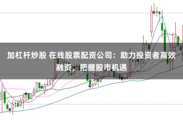 加杠杆炒股 在线股票配资公司：助力投资者高效融资，把握股市机遇