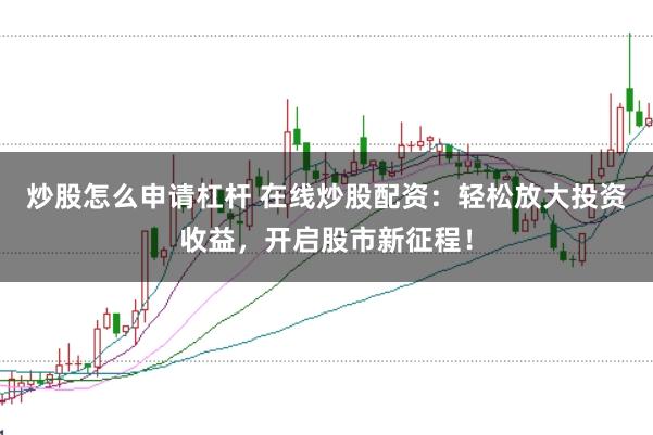 炒股怎么申请杠杆 在线炒股配资：轻松放大投资收益，开启股市新征程！