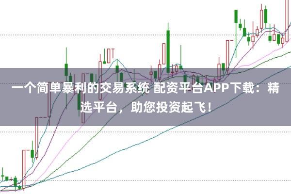 一个简单暴利的交易系统 配资平台APP下载:精选平台,助您投资起飞!