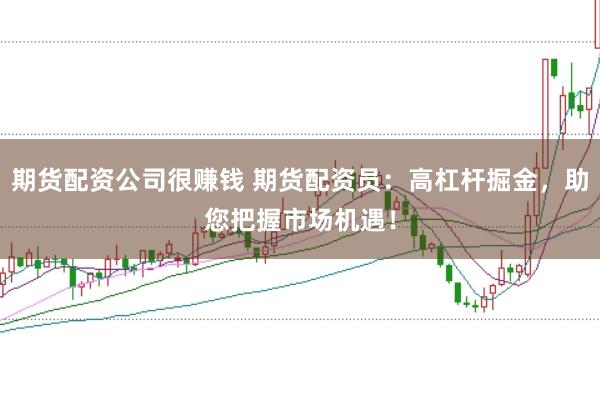 期货配资公司很赚钱 期货配资员：高杠杆掘金，助您把握市场机遇！