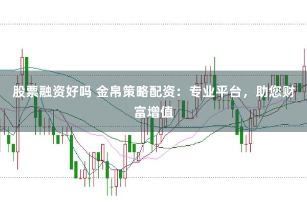 股票融资好吗 金帛策略配资:专业平台,助您财富增值