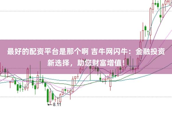 最好的配资平台是那个啊 吉牛网闪牛：金融投资新选择，助您财富增值！