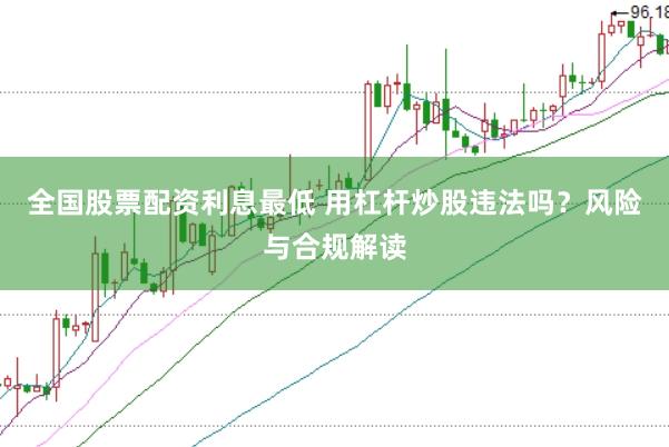 全国股票配资利息最低 用杠杆炒股违法吗?风险与合规解读