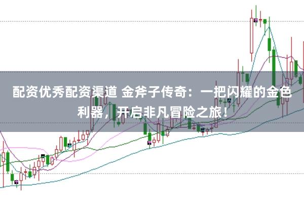 配资优秀配资渠道 金斧子传奇:一把闪耀的金色利器,开启非凡冒险之旅!