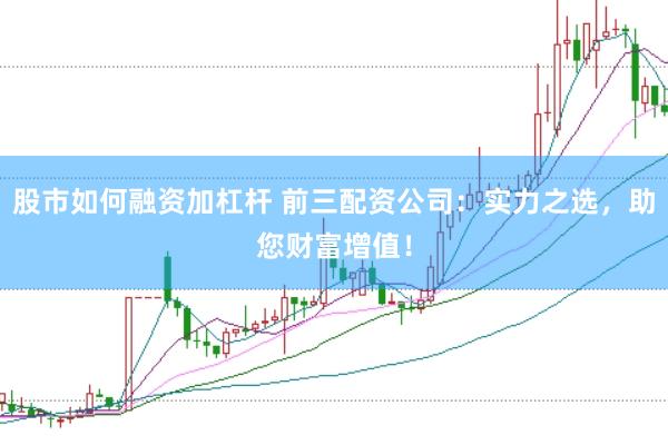 股市如何融资加杠杆 前三配资公司:实力之选,助您财富增值!