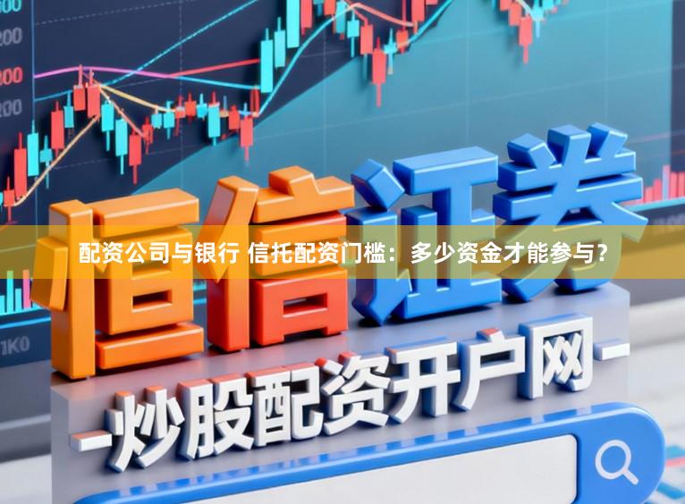 配资公司与银行 信托配资门槛:多少资金才能参与?