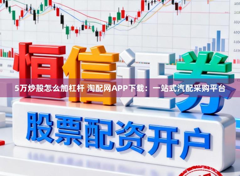 5万炒股怎么加杠杆 淘配网APP下载:一站式汽配采购平台