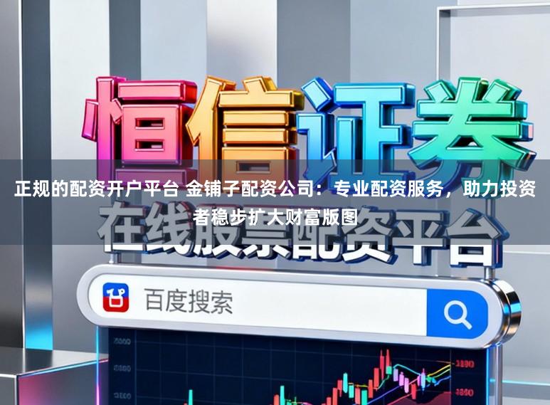正规的配资开户平台 金铺子配资公司:专业配资服务,助力投资者稳步扩大财富版图