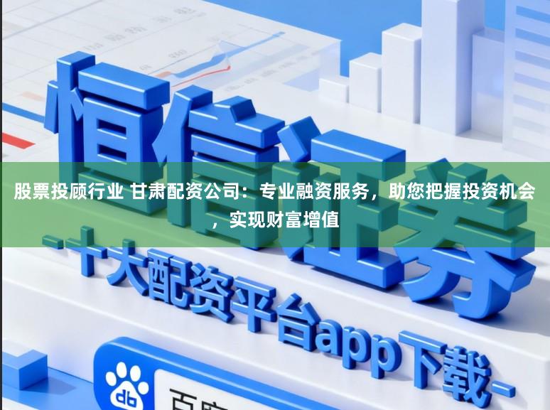 股票投顾行业 甘肃配资公司:专业融资服务,助您把握投资机会,实现财富增值
