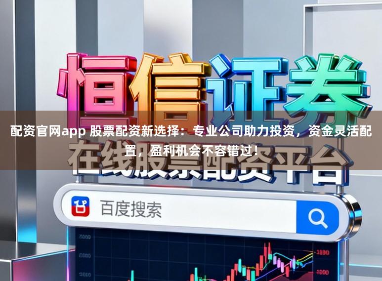配资官网app 股票配资新选择:专业公司助力投资,资金灵活配置,盈利机会不容错过!