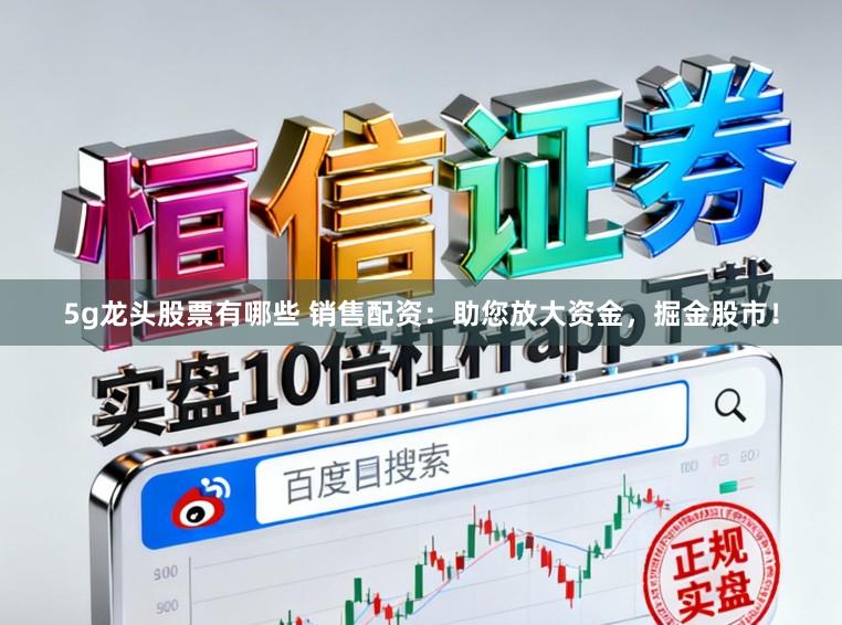 5g龙头股票有哪些 销售配资:助您放大资金,掘金股市!