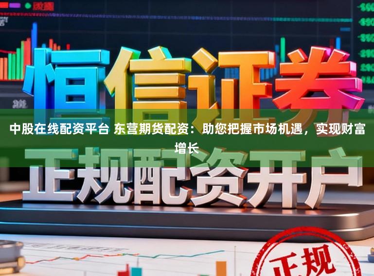 中股在线配资平台 东营期货配资:助您把握市场机遇,实现财富增长