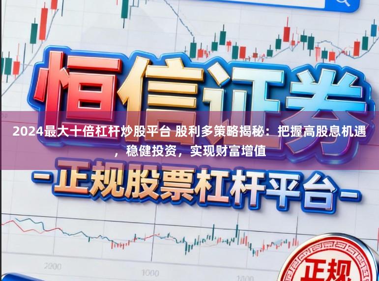 2024最大十倍杠杆炒股平台 股利多策略揭秘:把握高股息机遇,稳健投资,实现财富增值