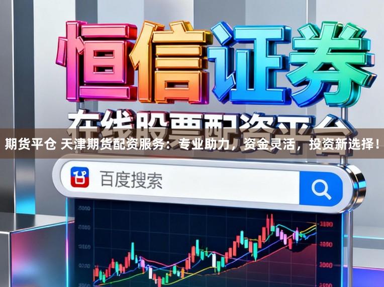 期货平仓 天津期货配资服务：专业助力，资金灵活，投资新选择！