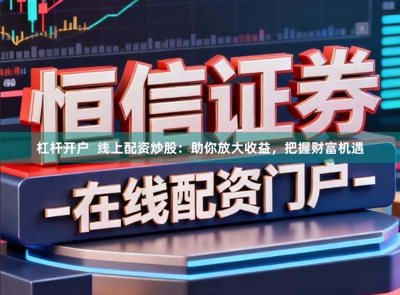 杠杆开户  线上配资炒股：助你放大收益，把握财富机遇
