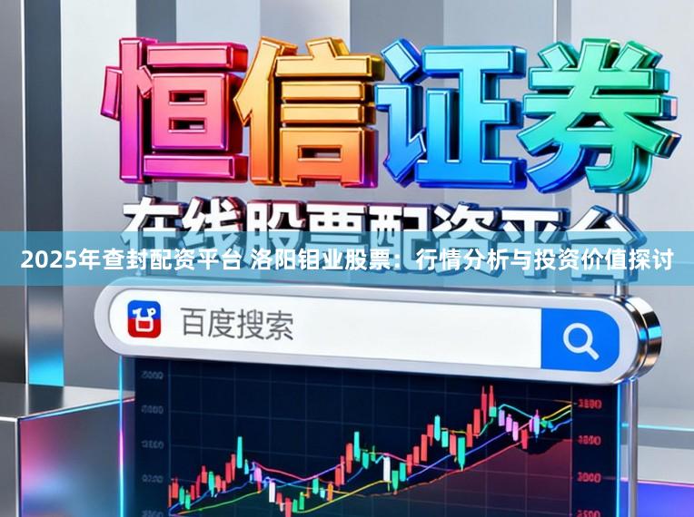 2025年查封配资平台 洛阳钼业股票：行情分析与投资价值探讨