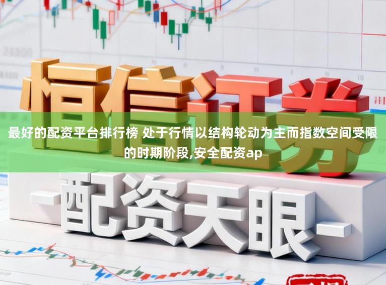 最好的配资平台排行榜 处于行情以结构轮动为主而指数空间受限的时期阶段，安全配资ap