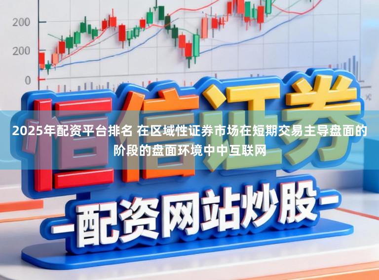 2025年配资平台排名 在区域性证券市场在短期交易主导盘面的阶段的盘面环境中中互联网