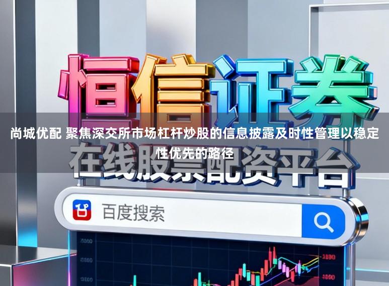 尚城优配 聚焦深交所市场杠杆炒股的信息披露及时性管理以稳定性优先的路径