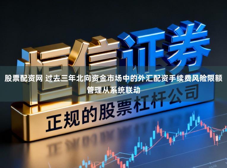 股票配资网 过去三年北向资金市场中的外汇配资手续费风险限额管理从系统联动