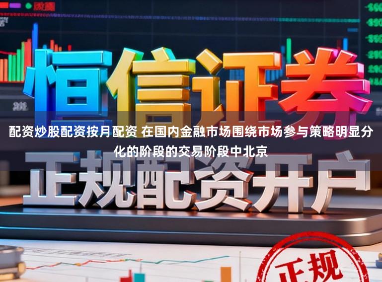 配资炒股配资按月配资 在国内金融市场围绕市场参与策略明显分化的阶段的交易阶段中北京